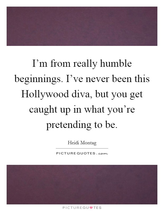 I'm from really humble beginnings. I've never been this Hollywood diva, but you get caught up in what you're pretending to be Picture Quote #1