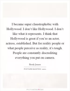 I became super claustrophobic with Hollywood. I don’t like Hollywood. I don’t like what it represents. I think that Hollywood is great if you’re an actor, actress, established. But for reality people or what people perceive as reality, it’s tough. People are constantly discrediting everything you put on camera Picture Quote #1