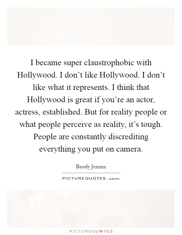I became super claustrophobic with Hollywood. I don't like Hollywood. I don't like what it represents. I think that Hollywood is great if you're an actor, actress, established. But for reality people or what people perceive as reality, it's tough. People are constantly discrediting everything you put on camera Picture Quote #1