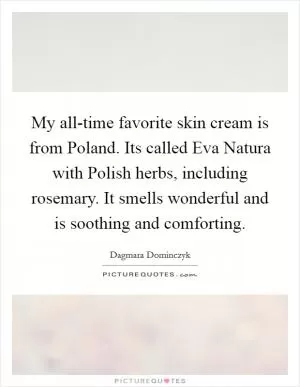 My all-time favorite skin cream is from Poland. Its called Eva Natura with Polish herbs, including rosemary. It smells wonderful and is soothing and comforting Picture Quote #1