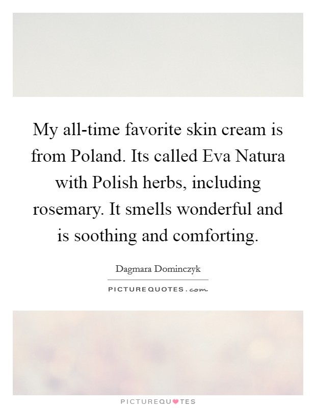 My all-time favorite skin cream is from Poland. Its called Eva Natura with Polish herbs, including rosemary. It smells wonderful and is soothing and comforting Picture Quote #1