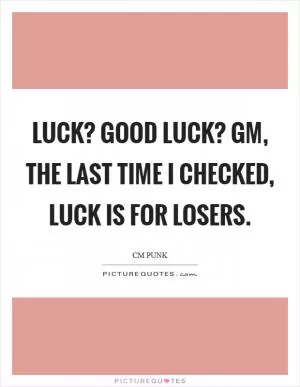 Luck? Good luck? GM, the last time I checked, luck is for losers Picture Quote #1