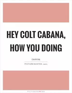 Hey Colt Cabana, how you doing Picture Quote #1