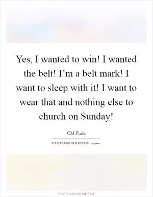 Yes, I wanted to win! I wanted the belt! I’m a belt mark! I want to sleep with it! I want to wear that and nothing else to church on Sunday! Picture Quote #1