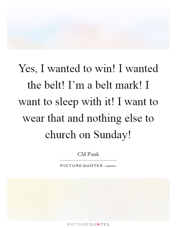 Yes, I wanted to win! I wanted the belt! I'm a belt mark! I want to sleep with it! I want to wear that and nothing else to church on Sunday! Picture Quote #1