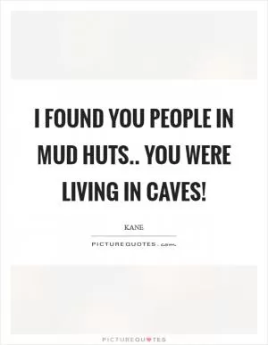 I found you people in mud huts.. you were living in CAVES! Picture Quote #1