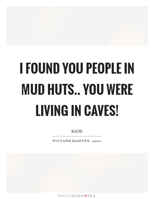 I found you people in mud huts.. you were living in CAVES! Picture Quote #1