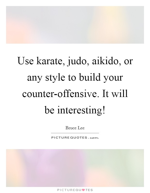Use karate, judo, aikido, or any style to build your counter-offensive. It will be interesting! Picture Quote #1