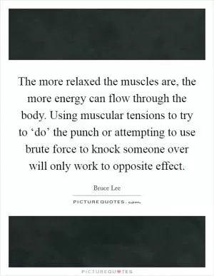 The more relaxed the muscles are, the more energy can flow through the body. Using muscular tensions to try to ‘do’ the punch or attempting to use brute force to knock someone over will only work to opposite effect Picture Quote #1