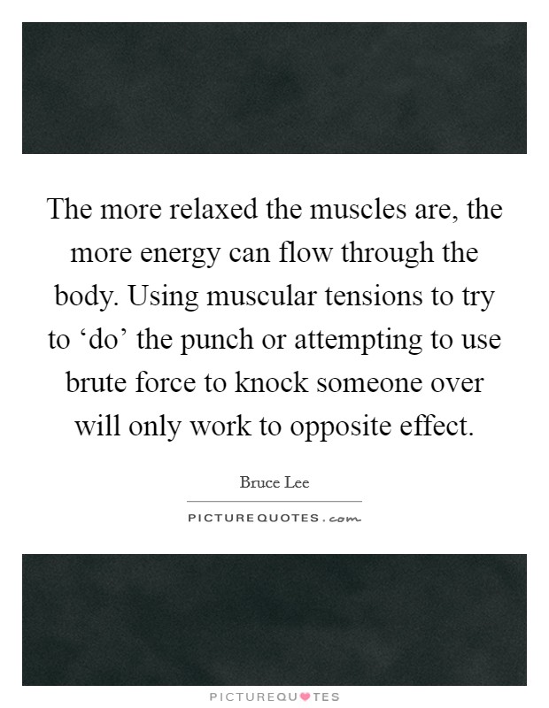 The more relaxed the muscles are, the more energy can flow through the body. Using muscular tensions to try to ‘do' the punch or attempting to use brute force to knock someone over will only work to opposite effect Picture Quote #1