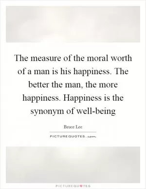 The measure of the moral worth of a man is his happiness. The better the man, the more happiness. Happiness is the synonym of well-being Picture Quote #1