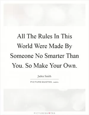 All The Rules In This World Were Made By Someone No Smarter Than You. So Make Your Own Picture Quote #1