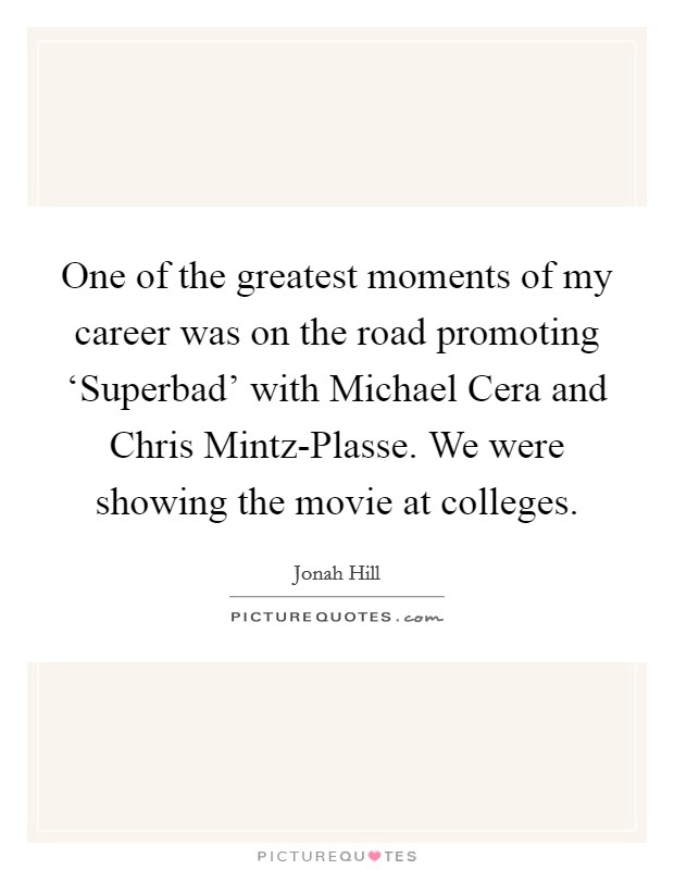 One of the greatest moments of my career was on the road promoting ‘Superbad' with Michael Cera and Chris Mintz-Plasse. We were showing the movie at colleges Picture Quote #1