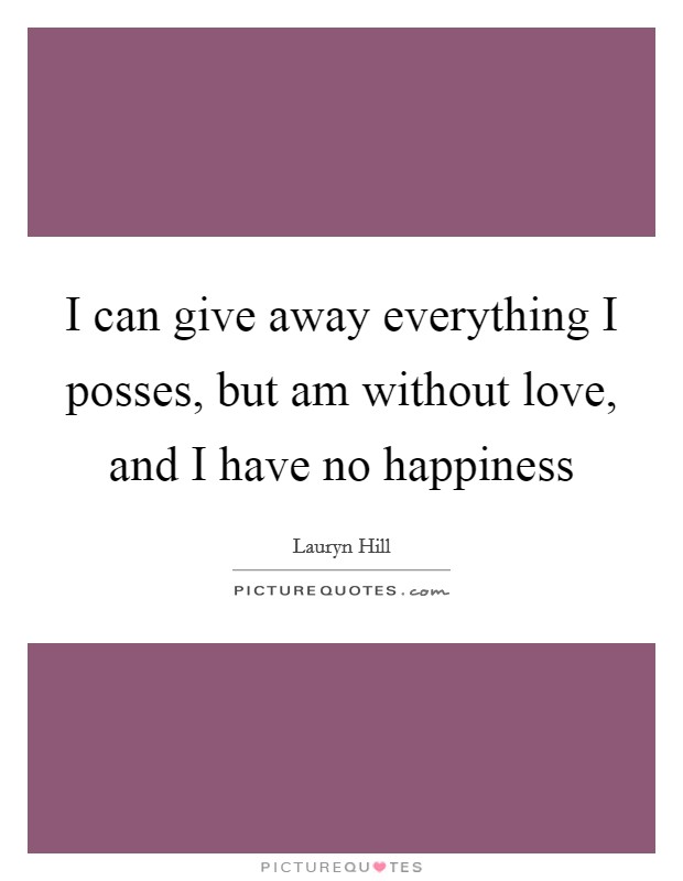 I can give away everything I posses, but am without love, and I have no happiness Picture Quote #1