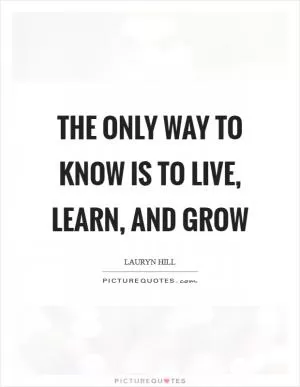 The only way to know is to Live, Learn, and Grow Picture Quote #1
