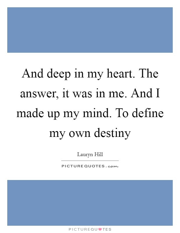 And deep in my heart. The answer, it was in me. And I made up my mind. To define my own destiny Picture Quote #1