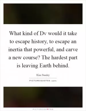 What kind of Dv would it take to escape history, to escape an inertia that powerful, and carve a new course? The hardest part is leaving Earth behind Picture Quote #1