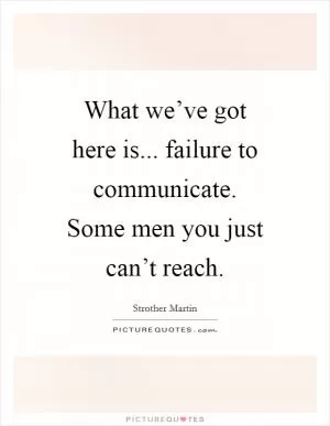 What we’ve got here is... failure to communicate. Some men you just can’t reach Picture Quote #1