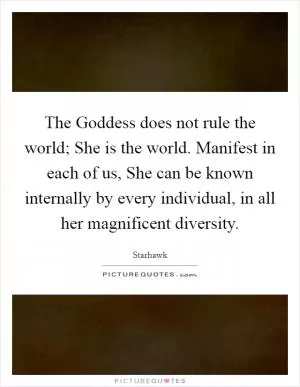 The Goddess does not rule the world; She is the world. Manifest in each of us, She can be known internally by every individual, in all her magnificent diversity Picture Quote #1
