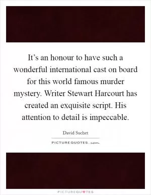 It’s an honour to have such a wonderful international cast on board for this world famous murder mystery. Writer Stewart Harcourt has created an exquisite script. His attention to detail is impeccable Picture Quote #1