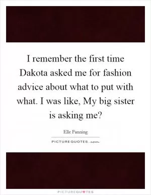 I remember the first time Dakota asked me for fashion advice about what to put with what. I was like, My big sister is asking me? Picture Quote #1
