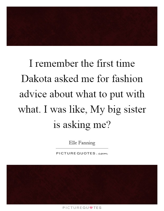 I remember the first time Dakota asked me for fashion advice about what to put with what. I was like, My big sister is asking me? Picture Quote #1