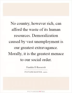 No country, however rich, can afford the waste of its human resources. Demoralization caused by vast unemployment is our greatest extravagance. Morally, it is the greatest menace to our social order Picture Quote #1