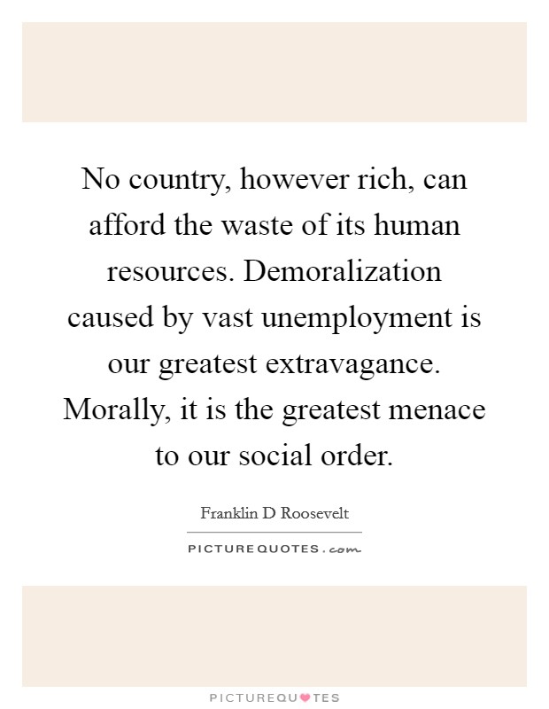 No country, however rich, can afford the waste of its human resources. Demoralization caused by vast unemployment is our greatest extravagance. Morally, it is the greatest menace to our social order Picture Quote #1