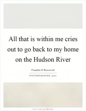 All that is within me cries out to go back to my home on the Hudson River Picture Quote #1