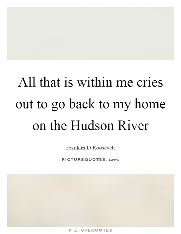 All that is within me cries out to go back to my home on the Hudson River Picture Quote #1