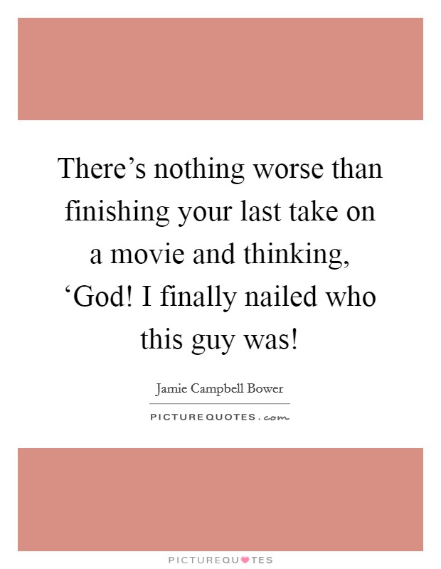 There's nothing worse than finishing your last take on a movie and thinking, ‘God! I finally nailed who this guy was! Picture Quote #1