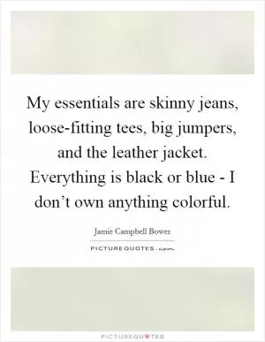My essentials are skinny jeans, loose-fitting tees, big jumpers, and the leather jacket. Everything is black or blue - I don’t own anything colorful Picture Quote #1