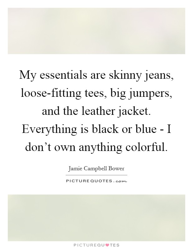 My essentials are skinny jeans, loose-fitting tees, big jumpers, and the leather jacket. Everything is black or blue - I don't own anything colorful Picture Quote #1