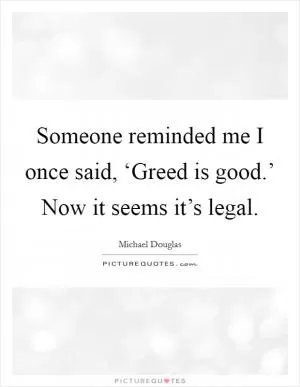 Someone reminded me I once said, ‘Greed is good.’ Now it seems it’s legal Picture Quote #1