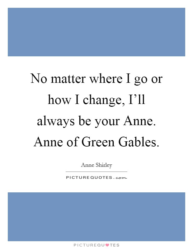 No matter where I go or how I change, I'll always be your Anne. Anne of Green Gables Picture Quote #1