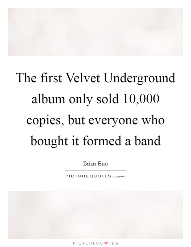The first Velvet Underground album only sold 10,000 copies, but everyone who bought it formed a band Picture Quote #1