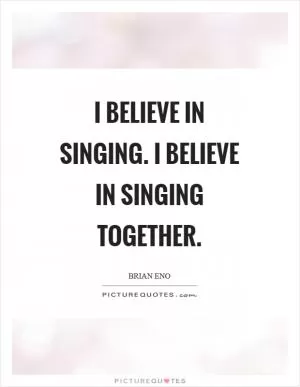 I believe in singing. I believe in singing together Picture Quote #1