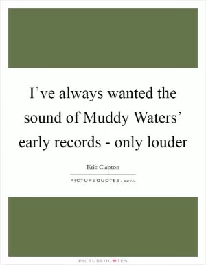 I’ve always wanted the sound of Muddy Waters’ early records - only louder Picture Quote #1