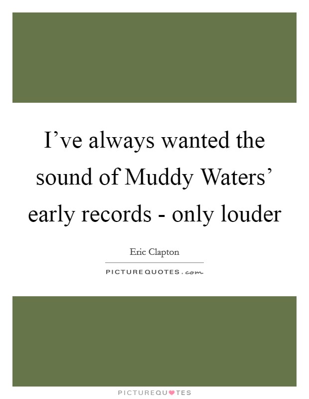 I've always wanted the sound of Muddy Waters' early records - only louder Picture Quote #1