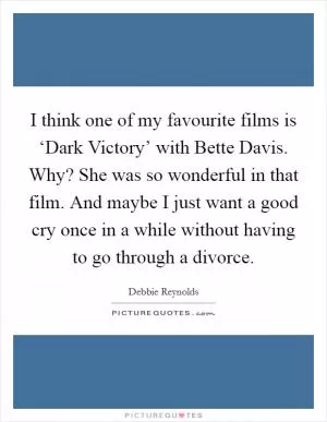 I think one of my favourite films is ‘Dark Victory’ with Bette Davis. Why? She was so wonderful in that film. And maybe I just want a good cry once in a while without having to go through a divorce Picture Quote #1