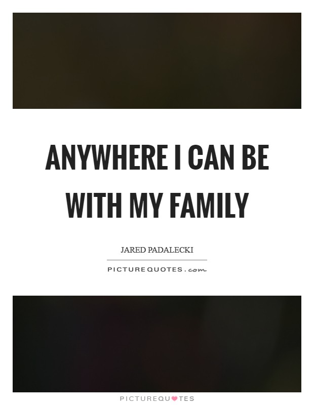 Anywhere I can be with my family Picture Quote #1