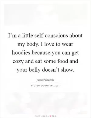 I’m a little self-conscious about my body. I love to wear hoodies because you can get cozy and eat some food and your belly doesn’t show Picture Quote #1