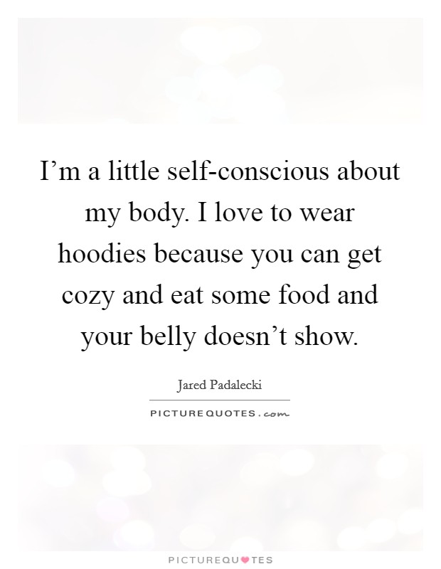 I'm a little self-conscious about my body. I love to wear hoodies because you can get cozy and eat some food and your belly doesn't show Picture Quote #1