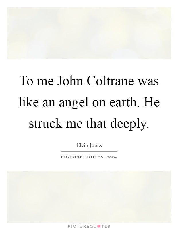 To me John Coltrane was like an angel on earth. He struck me that deeply Picture Quote #1