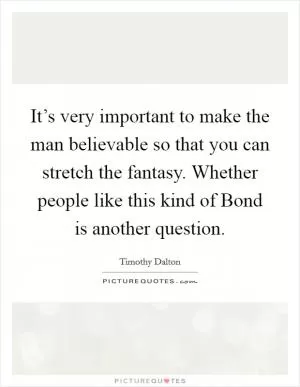 It’s very important to make the man believable so that you can stretch the fantasy. Whether people like this kind of Bond is another question Picture Quote #1