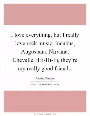I love everything, but I really love rock music. Incubus, Augustana, Nirvana, Chevelle, iHi-Hi-Fi, they’re my really good friends Picture Quote #1