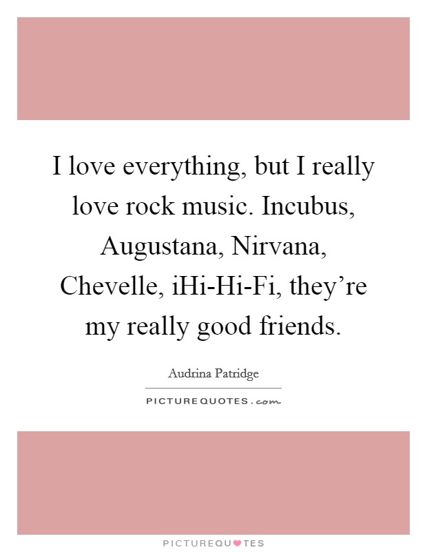 I love everything, but I really love rock music. Incubus, Augustana, Nirvana, Chevelle, iHi-Hi-Fi, they're my really good friends Picture Quote #1