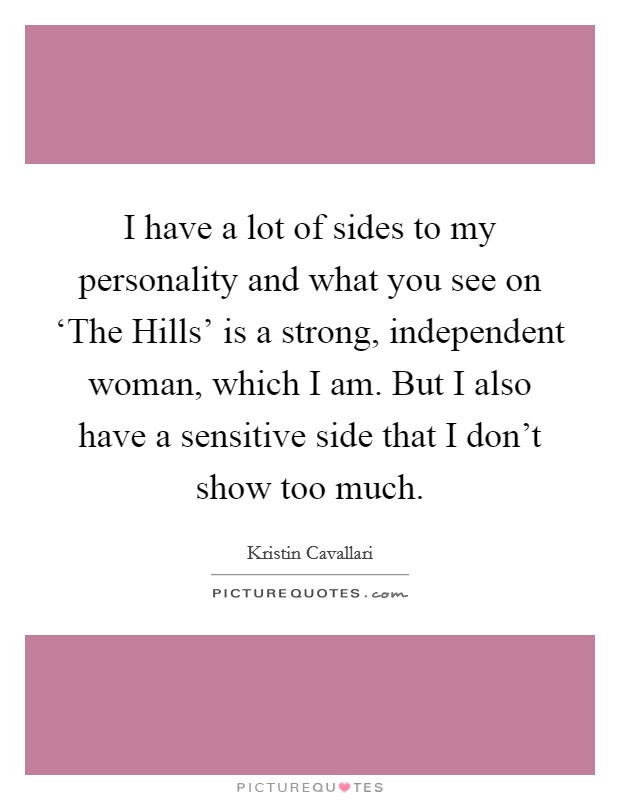 I have a lot of sides to my personality and what you see on ‘The Hills’ is a strong, independent woman, which I am. But I also have a sensitive side that I don’t show too much Picture Quote #1