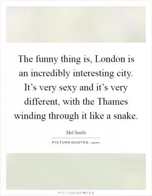 The funny thing is, London is an incredibly interesting city. It’s very sexy and it’s very different, with the Thames winding through it like a snake Picture Quote #1