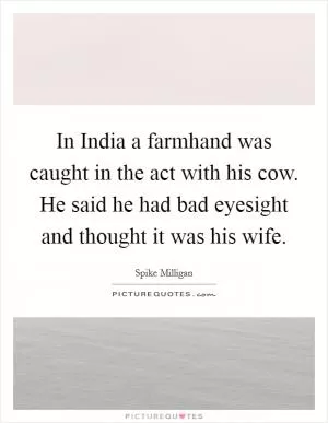 In India a farmhand was caught in the act with his cow. He said he had bad eyesight and thought it was his wife Picture Quote #1
